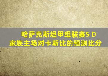 哈萨克斯坦甲组联赛S D家族主场对卡斯比的预测比分